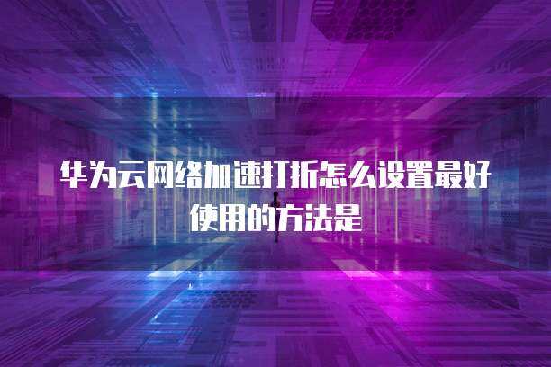 网络加速服务优化指南 如何高效设置与利用打折功能